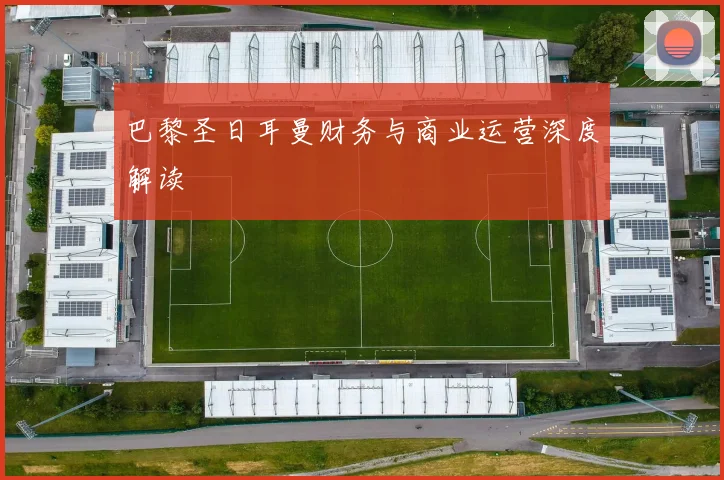 巴黎圣日耳曼财务与商业运营深度解读