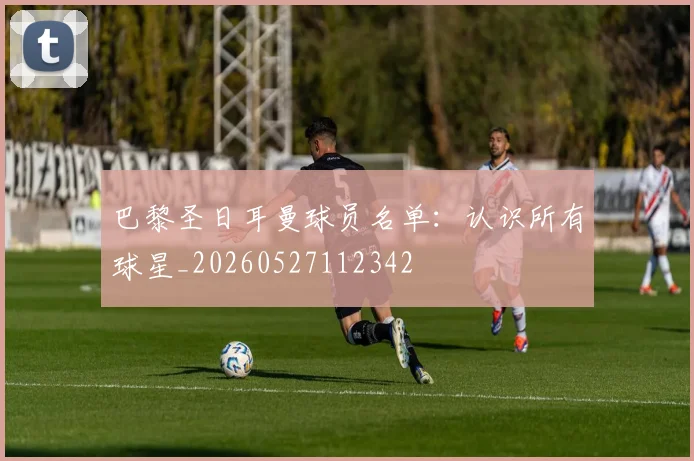 巴黎圣日耳曼球员名单：认识所有球星_20260527112342