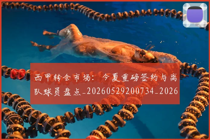 西甲转会市场：今夏重磅签约与离队球员盘点_20260529200734_20260610170242