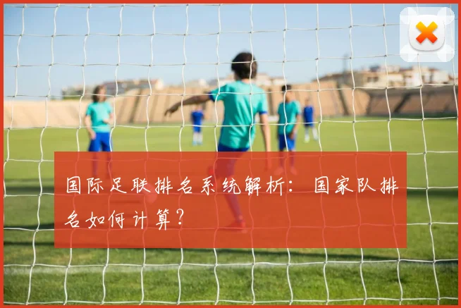 国际足联排名系统解析：国家队排名如何计算？