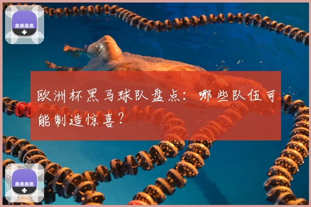 欧洲杯黑马球队盘点：哪些队伍可能制造惊喜？