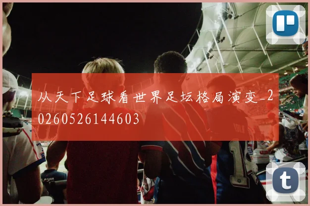 从天下足球看世界足坛格局演变_20260526144603