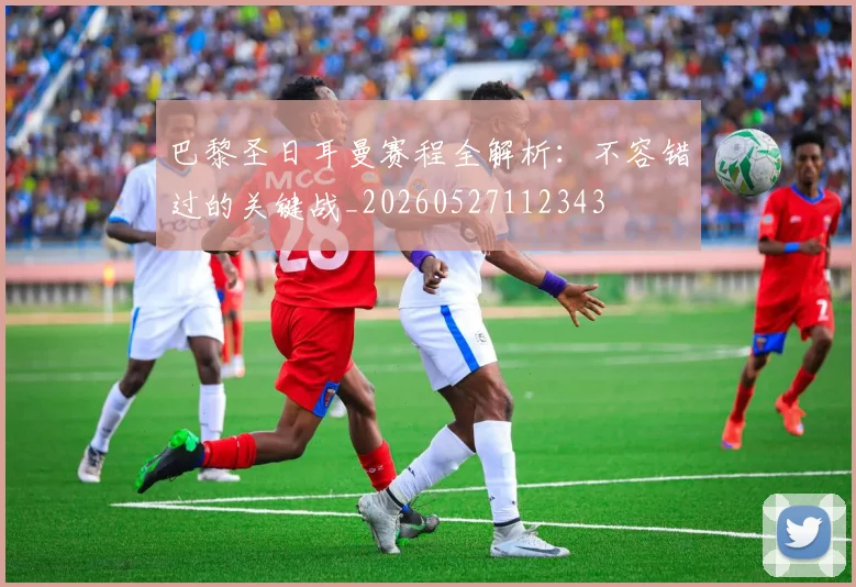 巴黎圣日耳曼赛程全解析：不容错过的关键战_20260527112343