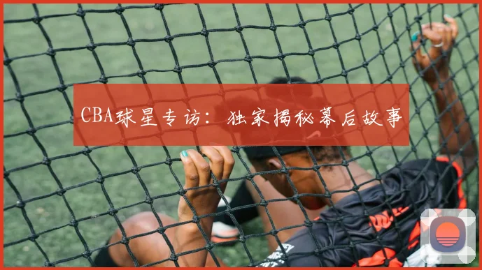 CBA球星专访：独家揭秘幕后故事