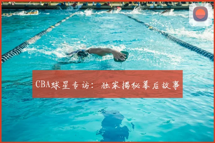 CBA球星专访：独家揭秘幕后故事